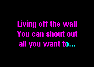 Living off the wall

You can shout out
all you want to...