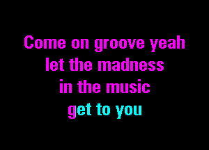 Come on groove yeah
let the madness

in the music
get to you