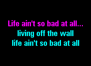 Life ain't so had at all...

Iiving off the wall
life ain't so bad at all