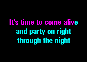 It's time to come alive

and party on right
through the night