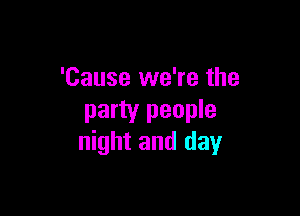 'Cause we're the

party people
night and day