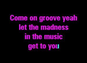 Come on groove yeah
let the madness

in the music
get to you