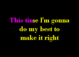 This time I'm gonna
do my best to
make it right