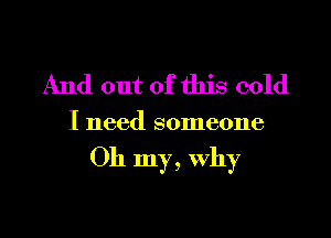And out of this cold
I need someone

Oh my, why

g