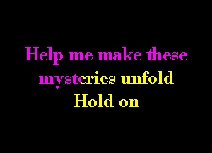 Help me make these
mysteries unfold
Hold on