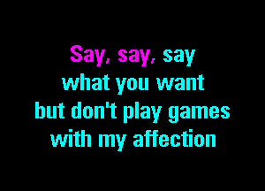 Say, say, say
what you want

but don't play games
with my affection