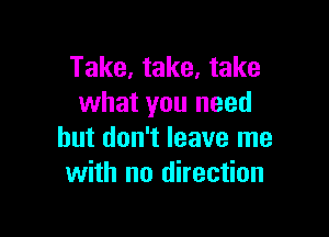 Take, take, take
what you need

but don't leave me
with no direction