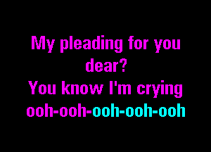 My pleading for you
dear?

You know I'm crying
ooh-ooh-ooh-ooh-ooh