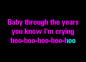 Baby through the years

you know I'm crying
hoo-hoo-hoo-hoo-hoo