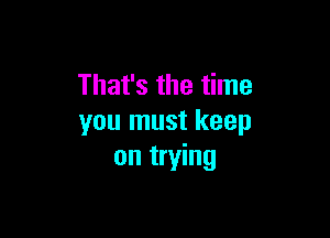 That's the time

you must keep
on trying