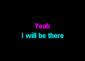 Yeah

I will be there