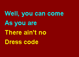 Well, you can come
As you are

There ain't no
Dress code