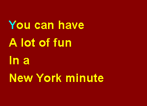 You can have
A lot of fun

In a
New York minute