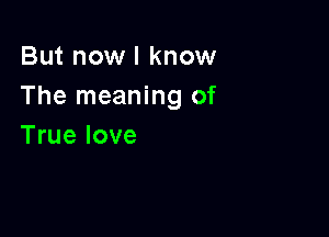 But now I know
The meaning of

True love