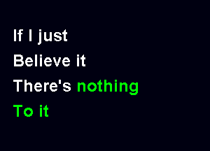 If I just
Believe it

There's nothing
To it