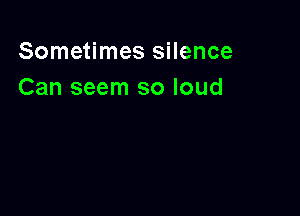 Sometimes silence
Can seem so loud
