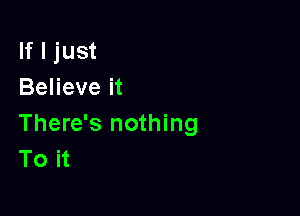 If I just
Believe it

There's nothing
To it