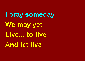 I pray someday
We may yet

Live... to live
And let live