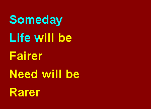 Someday
Life will be

Fairer
Need will be
Rarer