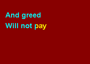 And greed
Will not pay
