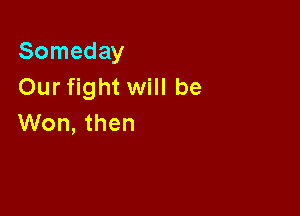 Someday
Our fight will be

Won, then