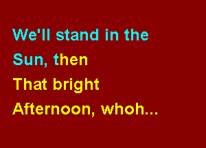 We'll stand in the
Sun, then

That bright
Afternoon, whoh...