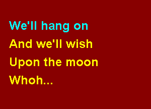 We'll hang on
And we'll wish

Upon the moon
Whoh...