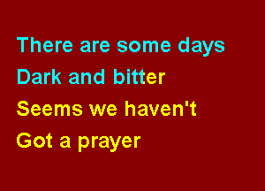 There are some days
Dark and bitter

Seems we haven't
Got a prayer