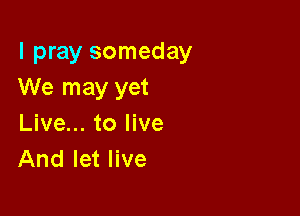 I pray someday
We may yet

Live... to live
And let live