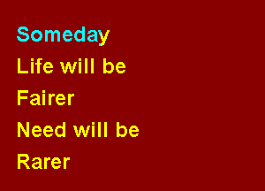 Someday
Life will be

Fairer
Need will be
Rarer