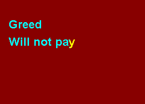 Greed
Will not pay