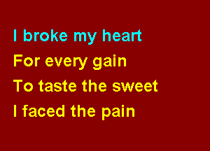 I broke my heart
For every gain

To taste the sweet
I faced the pain