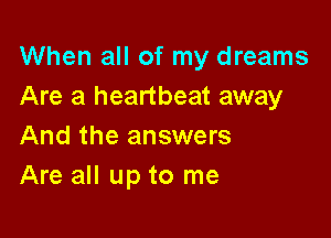 When all of my dreams
Are a heartbeat away

And the answers
Are all up to me