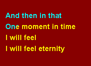 And then in that
One moment in time

I will feel
I will feel eternity