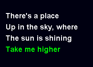 There's a place
Up in the sky, where

The sun is shining
Take me higher