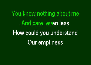 You know nothing about me

And care even less
How could you understand
Our emptiness