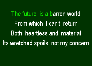 The future is a barren world
From which I can't return
Both heartless and materlal
Its wretched spoils not my concern