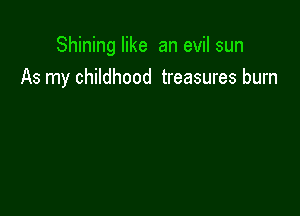Shining like an evil sun
As my childhood treasures burn