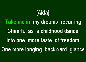IAidal
Take me in my dreams recurring
Cheerful as a childhood dance
Into one more taste offreedom
One more longing backward glance