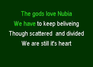 The gods love Nubia
We have to keep beliveing

Though scattered and divided
We are still ifs heart