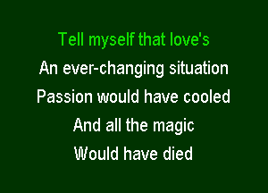 Tell myself that Iove's

An ever-changing situation

Passion would have cooled
And all the magic
Would have died