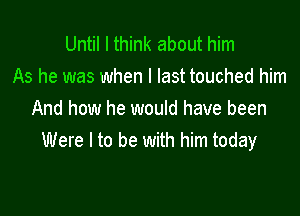 Until I think about him
As he was when I last touched him

And how he would have been
Were I to be with him today