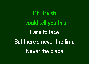 Oh I wish
I could tell you this
Face to face
But there's never the time

Never the place