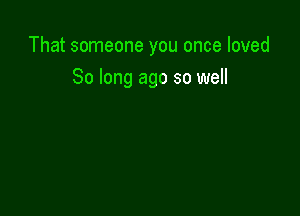 That someone you once loved

So long ago so well