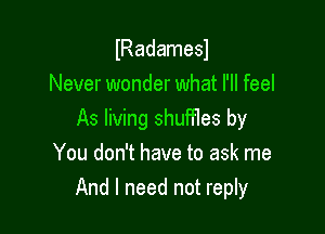 lRadamesl
Never wonder what I'll feel

As living shuffles by
You don't have to ask me
And I need not reply