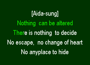 lAida-sungl
Nothing can be altered

There is nothing to decide
No escape, no change of heart
No anyplace to hide