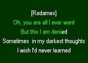 lRadamesl

Oh, you are all I ever want
But this I am denied
Sometimes in my darkest thoughts
lwish I'd never learned