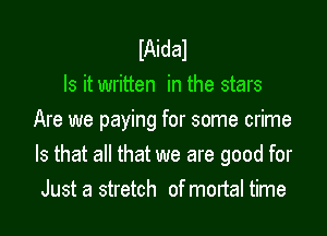 IAidal
Is it written in the stars

Are we paying for some crime
Is that all that we are good for
Just a stretch of mortal time