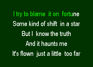 I try to blame it on fortune
Some kind of shift in a star

Butl know the truth
And it haunts me
It's flown justa little too far