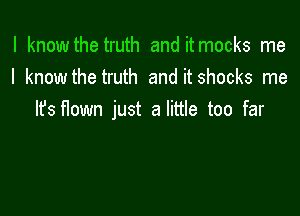 I know the truth and it mocks me
I know the truth and it shocks me

Ifs flown just a little too far